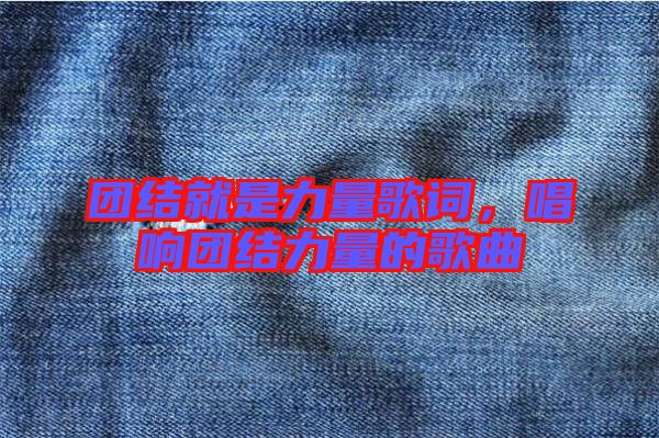 團(tuán)結(jié)就是力量歌詞，唱響團(tuán)結(jié)力量的歌曲