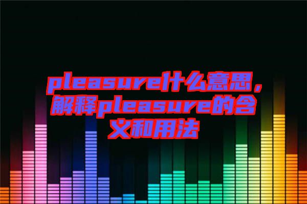 pleasure什么意思，解釋pleasure的含義和用法