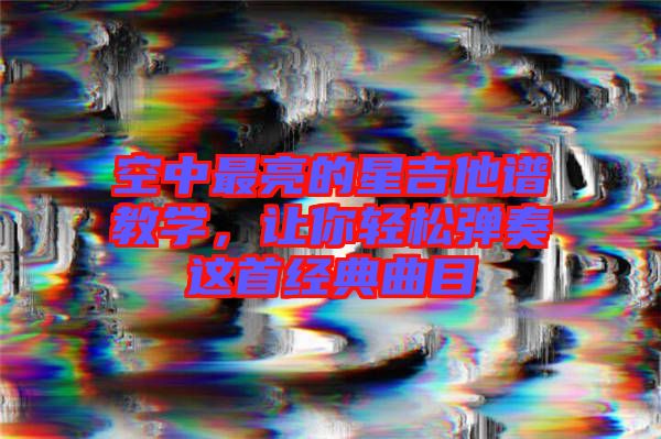 空中最亮的星吉他譜教學(xué)，讓你輕松彈奏這首經(jīng)典曲目