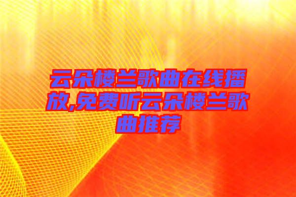 云朵樓蘭歌曲在線(xiàn)播放,免費(fèi)聽(tīng)云朵樓蘭歌曲推薦