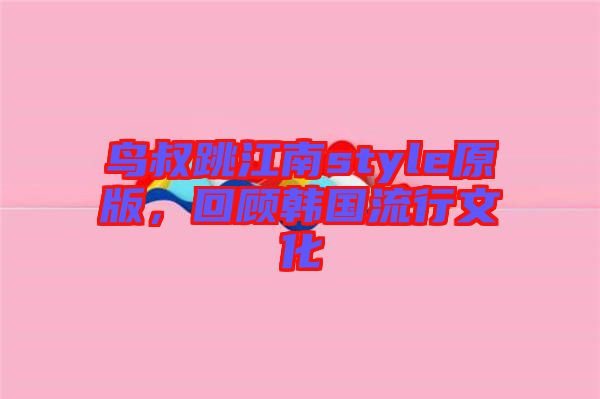 鳥叔跳江南style原版，回顧韓國流行文化