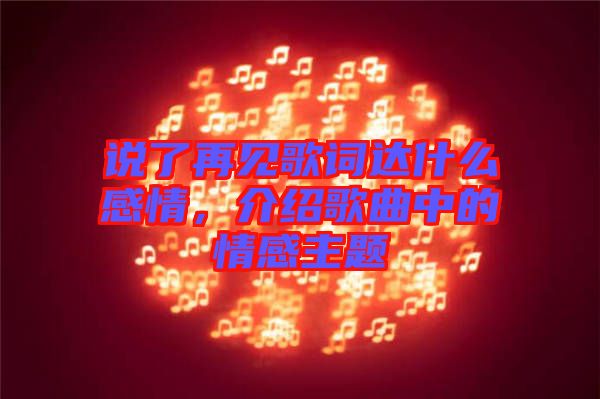 說了再見歌詞達(dá)什么感情，介紹歌曲中的情感主題
