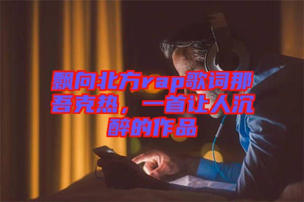飄向北方rap歌詞那吾克熱，一首讓人沉醉的作品