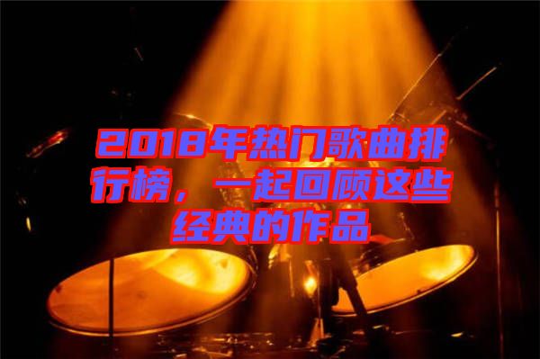 2018年熱門歌曲排行榜，一起回顧這些經(jīng)典的作品