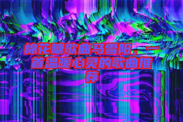 棉花糖歌曲馬雪陽，一首溫暖心靈的歌曲推薦