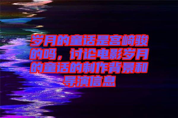 歲月的童話是宮崎駿的嗎，討論電影歲月的童話的制作背景和導(dǎo)演信息