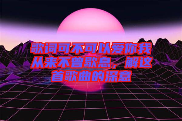 歌詞可不可以愛你我從來(lái)不曾歇息，解這首歌曲的深意