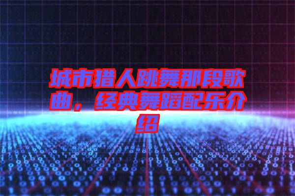 城市獵人跳舞那段歌曲，經(jīng)典舞蹈配樂介紹