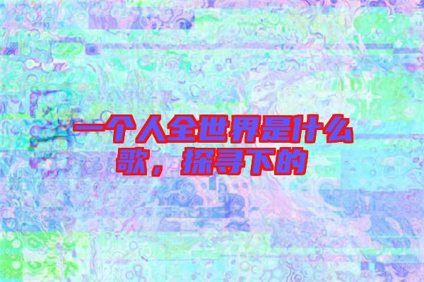 一個人全世界是什么歌，探尋下的