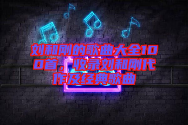 劉和剛的歌曲大全100首，收錄劉和剛代作及經(jīng)典歌曲