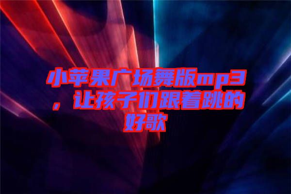 小蘋果廣場舞版mp3，讓孩子們跟著跳的好歌