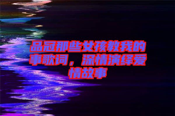 品冠那些女孩教我的事歌詞，深情演繹愛情故事