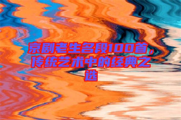 京劇老生名段100首，傳統(tǒng)藝術(shù)中的經(jīng)典之選