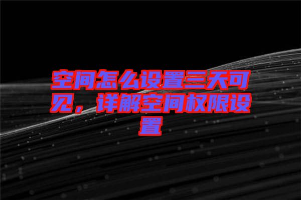 空間怎么設(shè)置三天可見，詳解空間權(quán)限設(shè)置