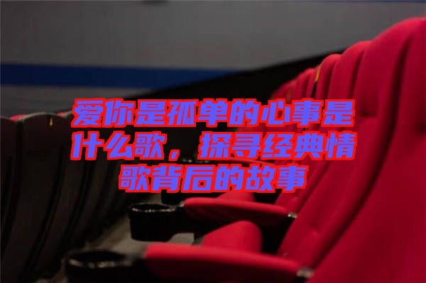 愛你是孤單的心事是什么歌，探尋經(jīng)典情歌背后的故事