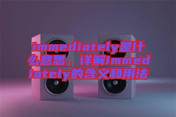 immediately是什么意思，詳解immediately的含義和用法