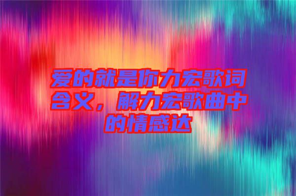 愛的就是你力宏歌詞含義，解力宏歌曲中的情感達(dá)