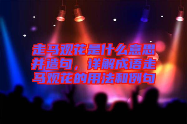 走馬觀花是什么意思并造句，詳解成語走馬觀花的用法和例句