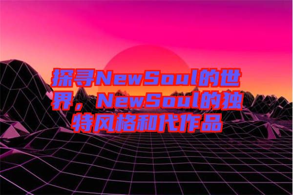 探尋NewSoul的世界，NewSoul的獨(dú)特風(fēng)格和代作品