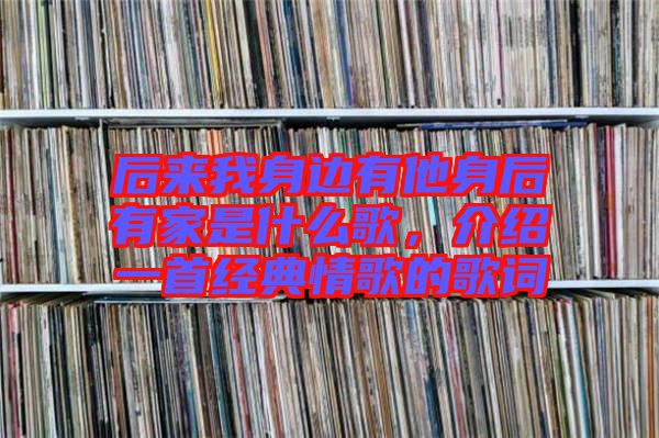 后來我身邊有他身后有家是什么歌，介紹一首經(jīng)典情歌的歌詞