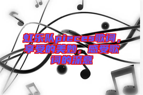 虹樂隊(duì)pieces歌詞，享受的美妙，感受歌詞的深意