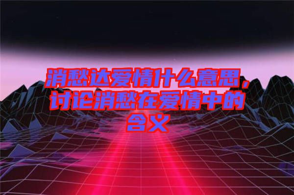 消愁達(dá)愛情什么意思，討論消愁在愛情中的含義