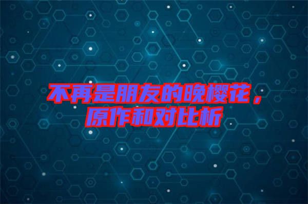 不再是朋友的晚櫻花，原作和對比析