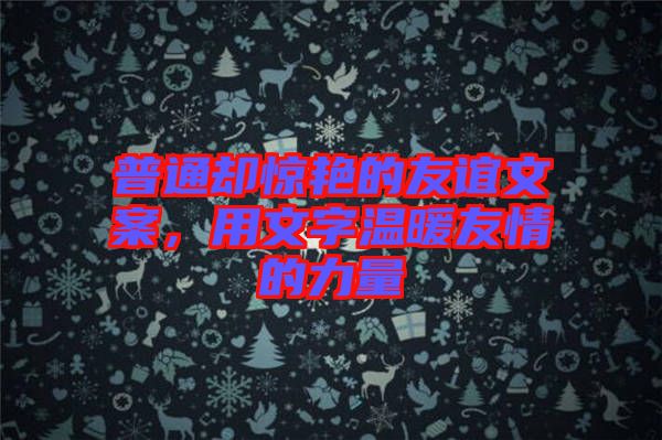 普通卻驚艷的友誼文案，用文字溫暖友情的力量