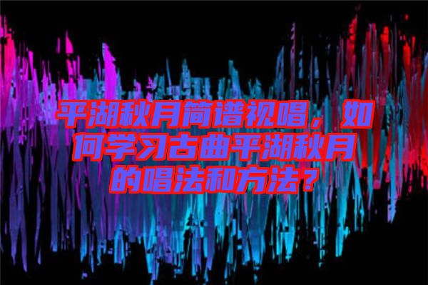 平湖秋月簡譜視唱，如何學(xué)習(xí)古曲平湖秋月的唱法和方法？