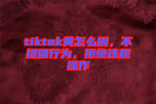tiktok黃怎么刷，不提倡行為，拒絕違規(guī)操作