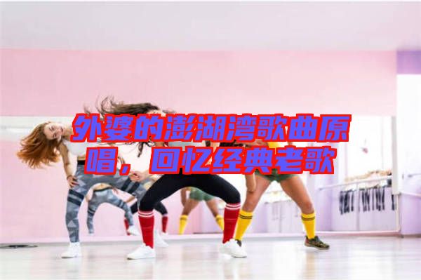 外婆的澎湖灣歌曲原唱，回憶經(jīng)典老歌