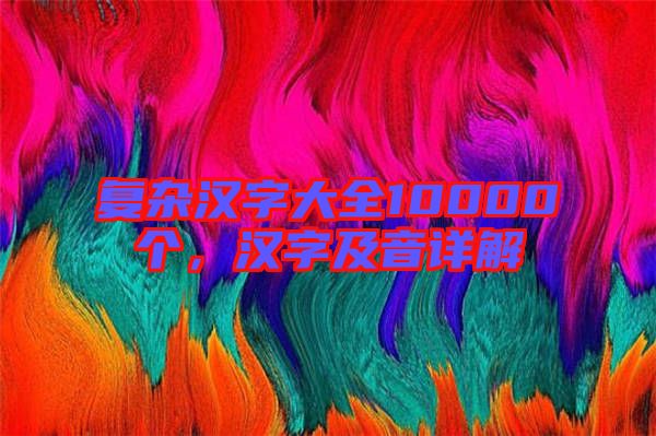 復(fù)雜漢字大全10000個，漢字及音詳解