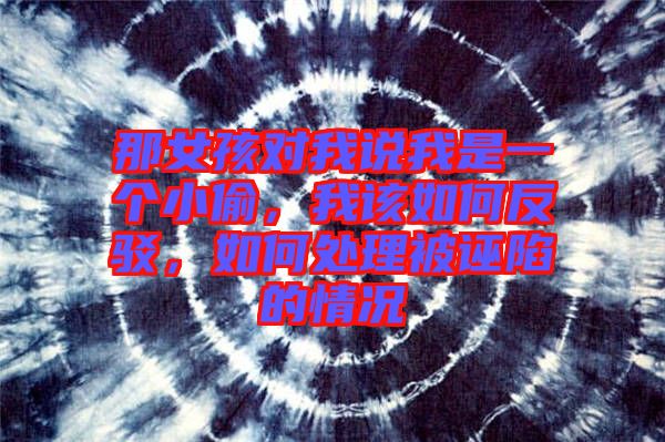 那女孩對(duì)我說(shuō)我是一個(gè)小偷，我該如何反駁，如何處理被誣陷的情況