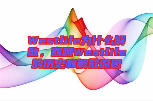 Westlife為什么解散，回顧Westlife的歷史和解散原因
