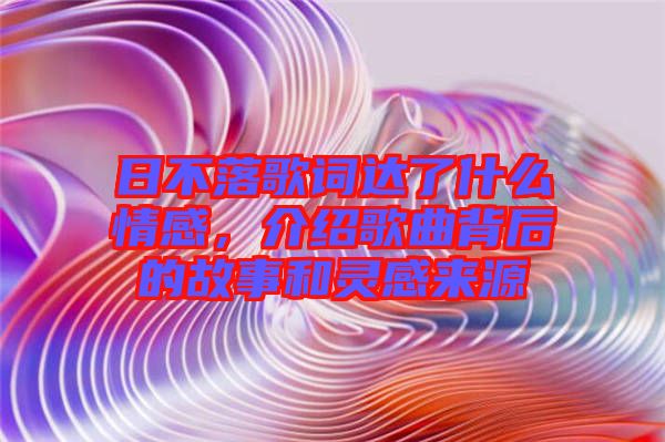 日不落歌詞達(dá)了什么情感，介紹歌曲背后的故事和靈感來源