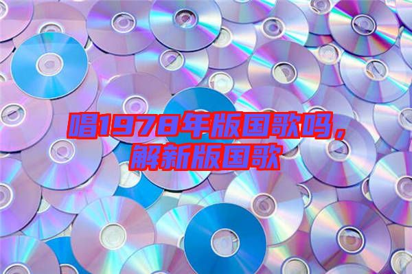 唱1978年版國(guó)歌嗎，解新版國(guó)歌