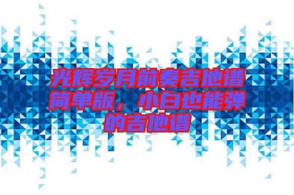 光輝歲月前奏吉他譜簡單版，小白也能彈的吉他譜