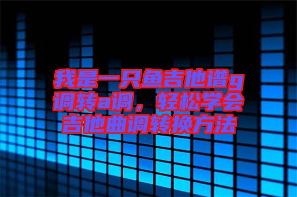 我是一只魚吉他譜g調(diào)轉(zhuǎn)a調(diào)，輕松學(xué)會吉他曲調(diào)轉(zhuǎn)換方法