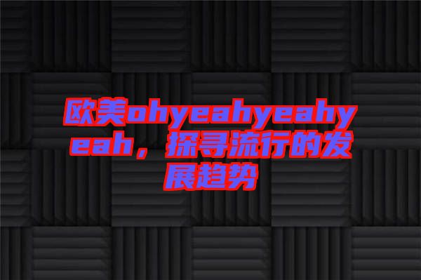 歐美ohyeahyeahyeah，探尋流行的發(fā)展趨勢