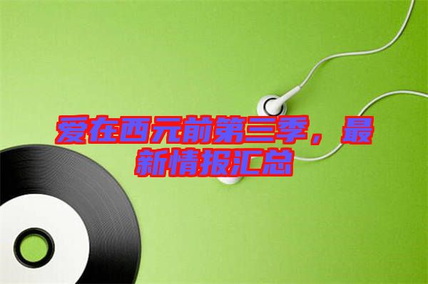 愛在西元前第三季，最新情報(bào)匯總