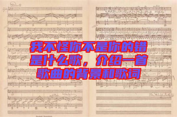 我不怪你不是你的錯(cuò)是什么歌，介紹一首歌曲的背景和歌詞
