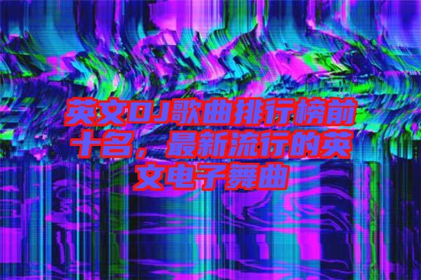 英文DJ歌曲排行榜前十名，最新流行的英文電子舞曲