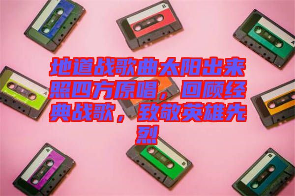 地道戰(zhàn)歌曲太陽出來照四方原唱，回顧經(jīng)典戰(zhàn)歌，致敬英雄先烈