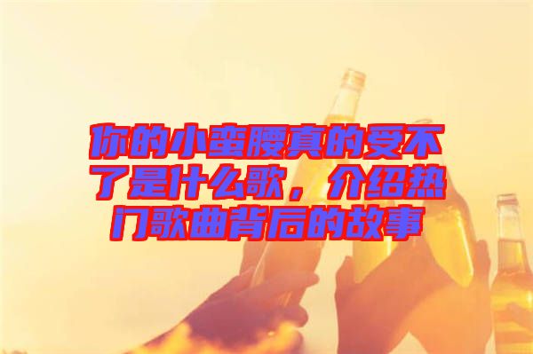 你的小蠻腰真的受不了是什么歌，介紹熱門歌曲背后的故事