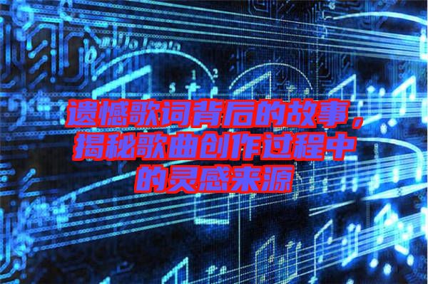 遺憾歌詞背后的故事，揭秘歌曲創(chuàng)作過程中的靈感來源