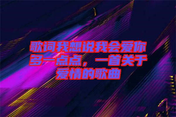 歌詞我想說我會愛你多一點點，一首關于愛情的歌曲