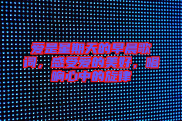 愛是星期天的早晨歌詞，感受愛的美好，唱響心中的旋律