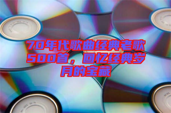 70年代歌曲經(jīng)典老歌500首，回憶經(jīng)典歲月的寶藏