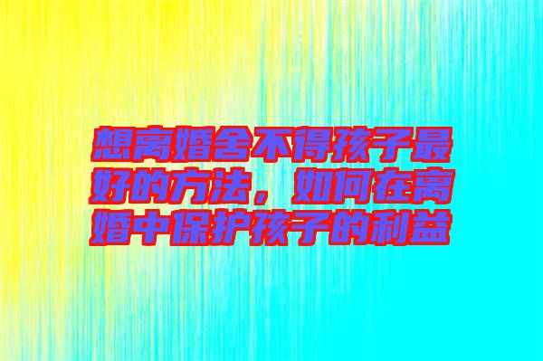 想離婚舍不得孩子最好的方法，如何在離婚中保護孩子的利益