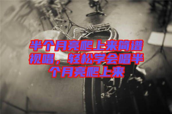 半個(gè)月亮爬上來簡(jiǎn)譜視唱，輕松學(xué)會(huì)唱半個(gè)月亮爬上來